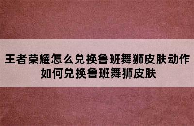 王者荣耀怎么兑换鲁班舞狮皮肤动作 如何兑换鲁班舞狮皮肤